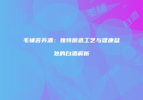 毛铺苦荞酒：独特酿造工艺与健康益处的白酒解析