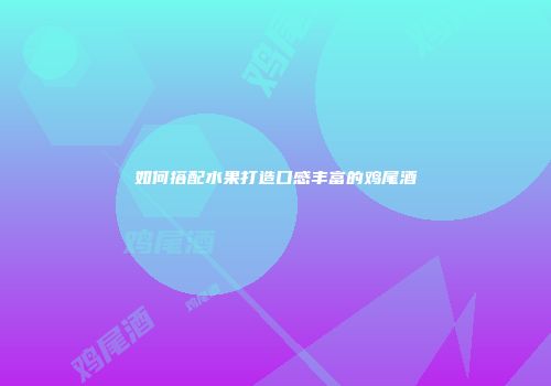 如何搭配水果打造口感丰富的鸡尾酒