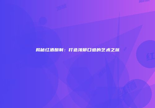 揭秘红酒酿制：打造浓郁口感的艺术之旅