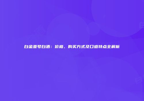 白金壹号白酒：价格、购买方式及口感特点全解析