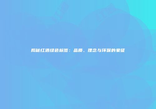 揭秘红酒绿色标签：品质、理念与环保的象征