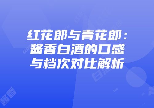 红花郎与青花郎：酱香白酒的口感与档次对比解析