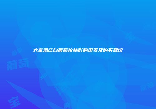 大宝酒庄白葡萄价格影响因素及购买建议