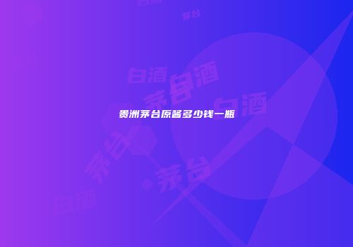 贵洲茅台原酱多少钱一瓶