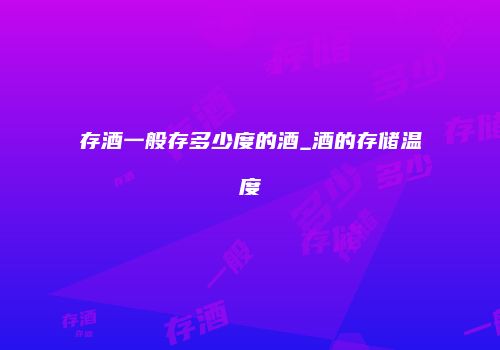 存酒一般存多少度的酒_酒的存储温度