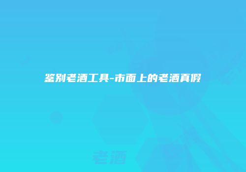 鉴别老酒工具-市面上的老酒真假