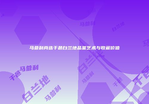 马爹利尚选干邑白兰地品鉴艺术与收藏价值