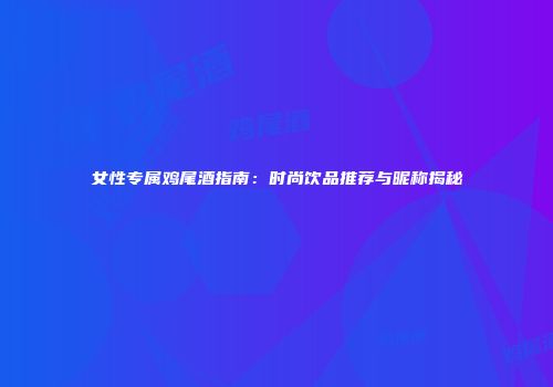 女性专属鸡尾酒指南：时尚饮品推荐与昵称揭秘