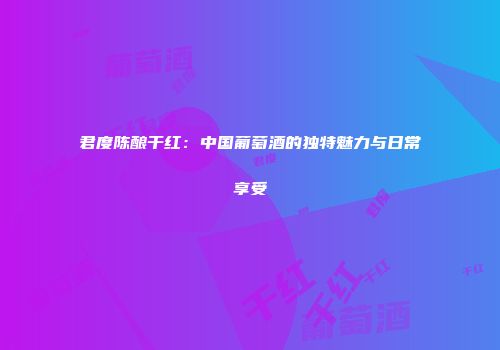 君度陈酿干红：中国葡萄酒的独特魅力与日常享受