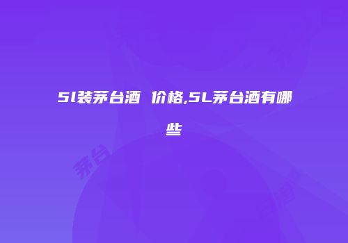 5l装茅台酒 价格,5L茅台酒有哪些