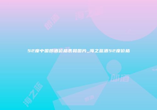 52度中国郎酒价格表和图片_海之蓝酒52度价格