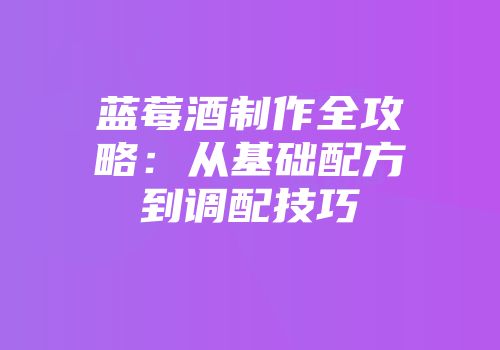 蓝莓酒制作全攻略：从基础配方到调配技巧