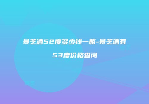 景芝酒52度多少钱一瓶-景芝酒有53度价格查询