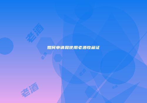 如何申请和使用老酒收藏证