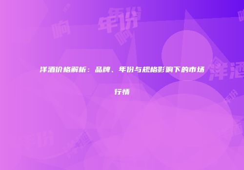 洋酒价格解析：品牌、年份与规格影响下的市场行情