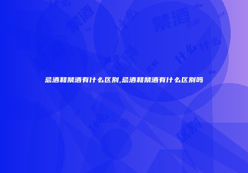 忌酒和禁酒有什么区别,忌酒和禁酒有什么区别吗