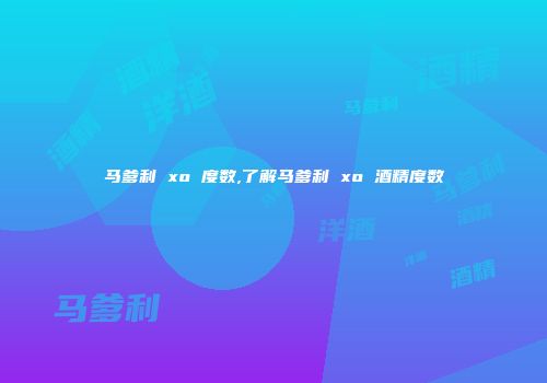 马爹利 xo 度数,了解马爹利 xo 酒精度数