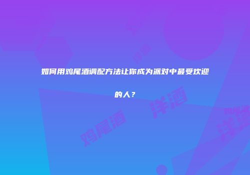 如何用鸡尾酒调配方法让你成为派对中最受欢迎的人？