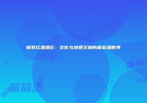 探索红酒酒庄：文化与地理交融的葡萄酒世界
