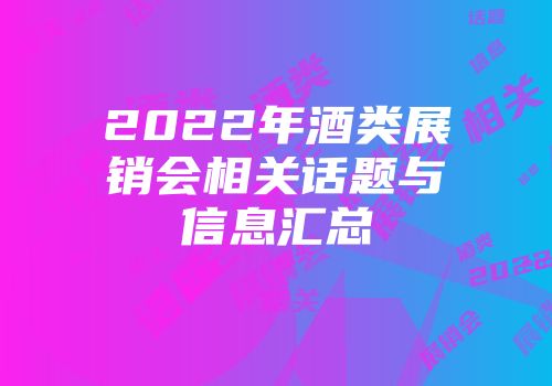 2022年酒类展销会相关话题与信息汇总