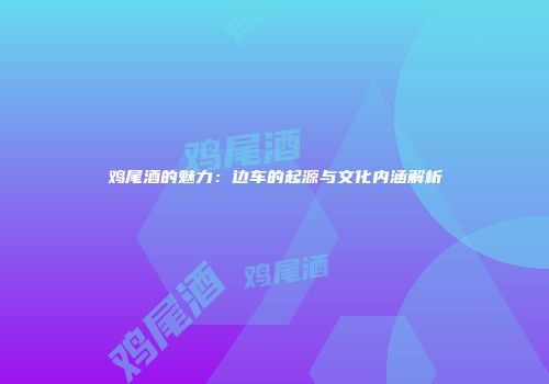 鸡尾酒的魅力：边车的起源与文化内涵解析