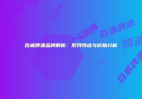 百威啤酒品牌解析：系列特点与价格分析