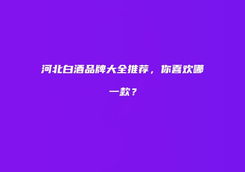 河北白酒品牌大全推荐，你喜欢哪一款？