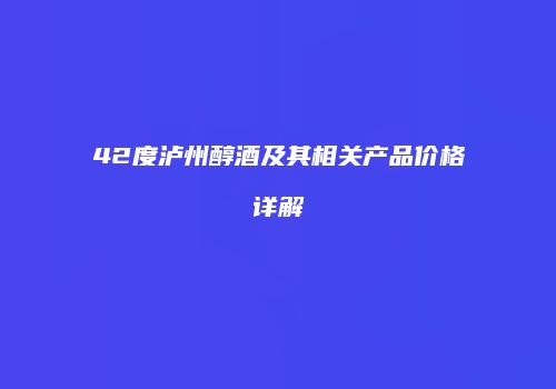 42度泸州醇酒及其相关产品价格详解