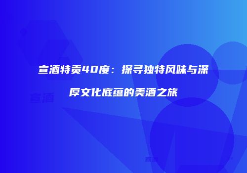 宣酒特贡40度：探寻独特风味与深厚文化底蕴的美酒之旅