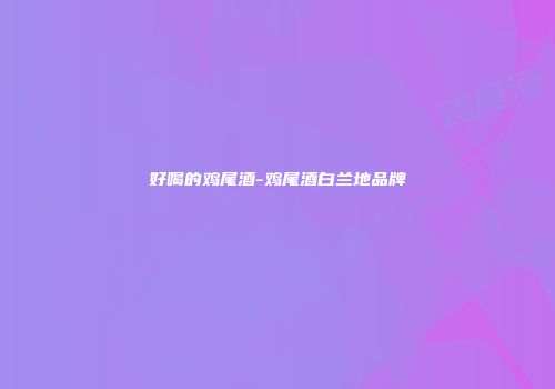好喝的鸡尾酒-鸡尾酒白兰地品牌