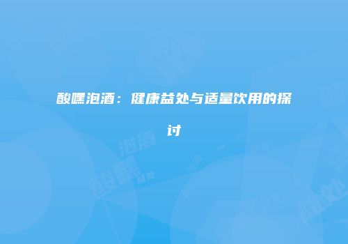 酸嘿泡酒：健康益处与适量饮用的探讨