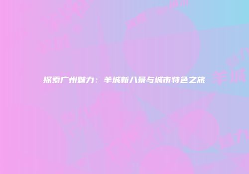 探索广州魅力：羊城新八景与城市特色之旅