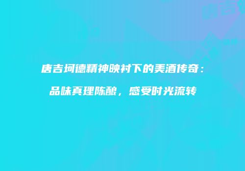 唐吉坷德精神映衬下的美酒传奇：品味真理陈酿，感受时光流转