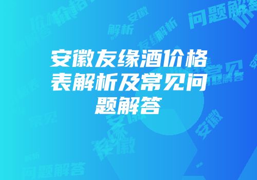 安徽友缘酒价格表解析及常见问题解答