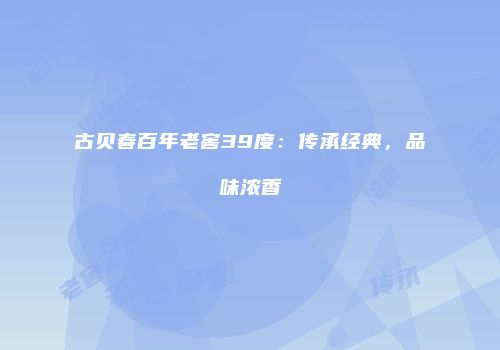 古贝春百年老窖39度：传承经典，品味浓香