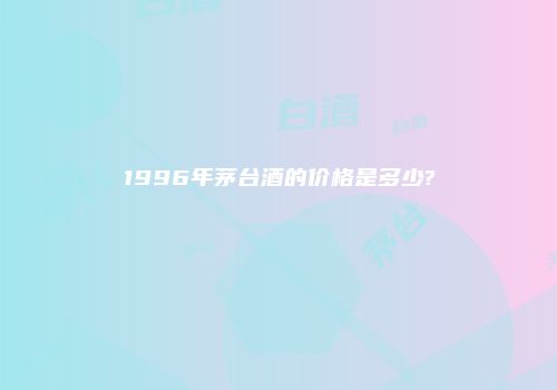 1996年茅台酒的价格是多少?