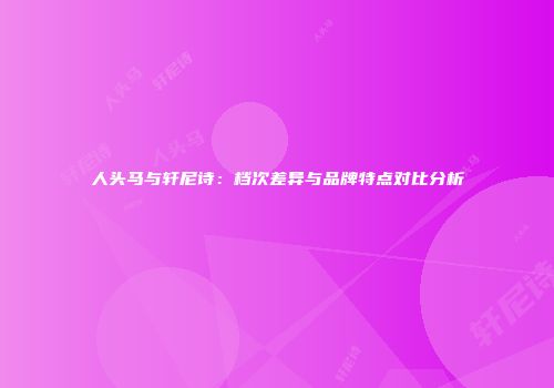 人头马与轩尼诗：档次差异与品牌特点对比分析