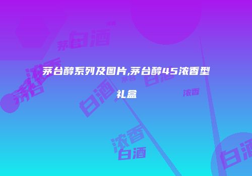 茅台醇系列及图片,茅台醇45浓香型礼盒