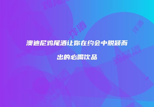 澳迪尼鸡尾酒让你在约会中脱颖而出的必喝饮品