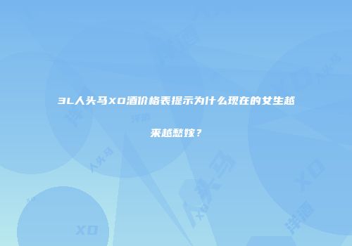 3L人头马XO酒价格表提示为什么现在的女生越来越愁嫁？