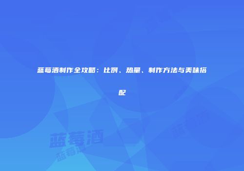 蓝莓酒制作全攻略：比例、热量、制作方法与美味搭配