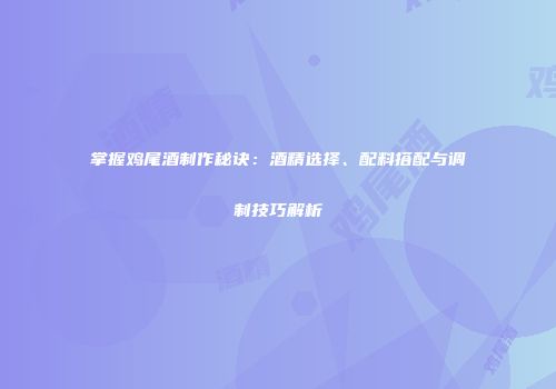 掌握鸡尾酒制作秘诀：酒精选择、配料搭配与调制技巧解析
