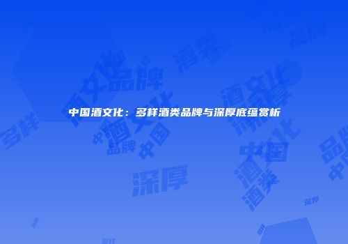 中国酒文化：多样酒类品牌与深厚底蕴赏析