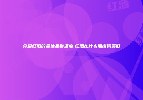 介绍红酒的最佳品尝温度,红酒在什么温度喝最好