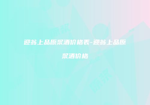 迎翁上品原浆酒价格表-迎翁上品原浆酒价格