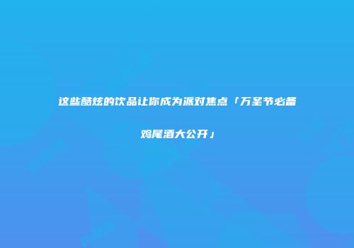 这些酷炫的饮品让你成为派对焦点「万圣节必备鸡尾酒大公开」