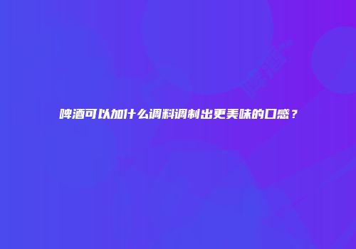 啤酒可以加什么调料调制出更美味的口感？