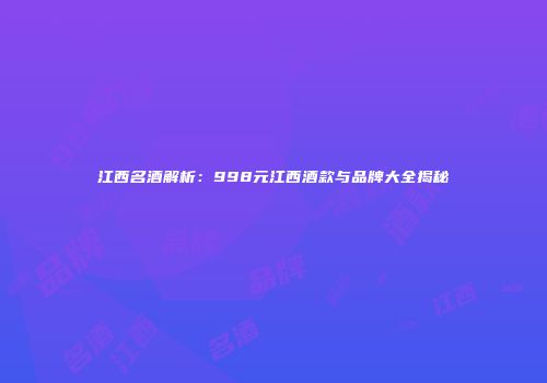江西名酒解析：998元江西酒款与品牌大全揭秘