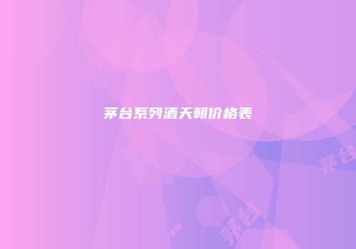 茅台系列酒天朝价格表