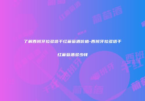 了解西班牙拉多塔干红葡萄酒价格-西班牙拉多塔干红葡萄酒多少钱